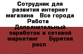 Сотрудник для развития интернет-магазина - Все города Работа » Дополнительный заработок и сетевой маркетинг   . Бурятия респ.